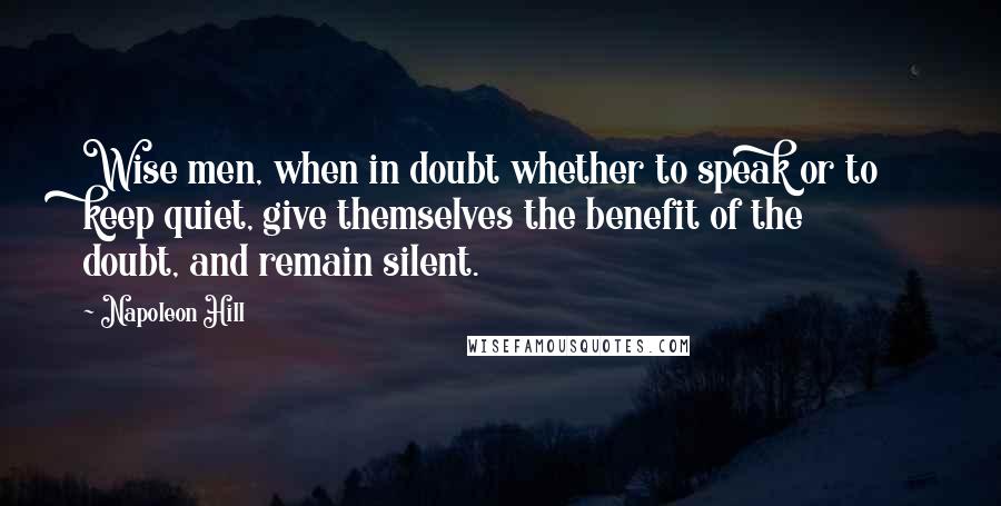 Napoleon Hill Quotes: Wise men, when in doubt whether to speak or to keep quiet, give themselves the benefit of the doubt, and remain silent.