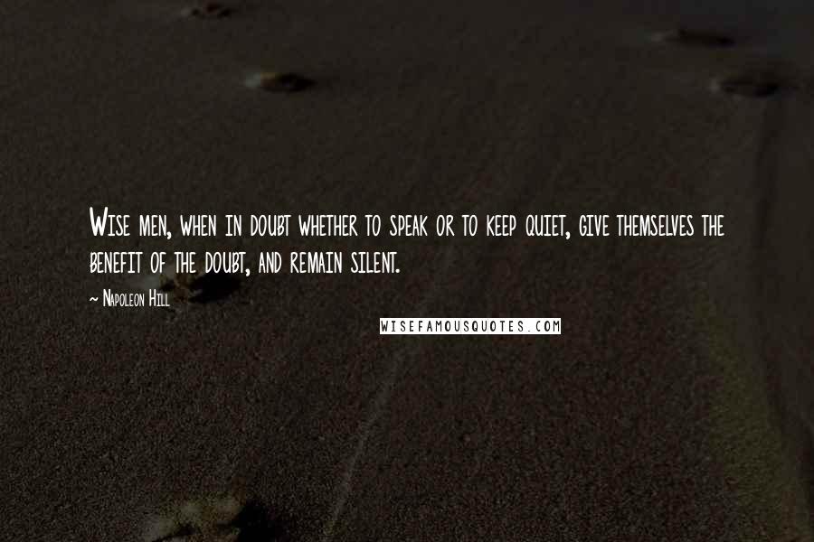 Napoleon Hill Quotes: Wise men, when in doubt whether to speak or to keep quiet, give themselves the benefit of the doubt, and remain silent.