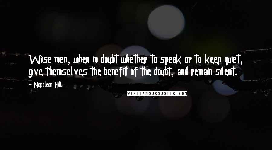 Napoleon Hill Quotes: Wise men, when in doubt whether to speak or to keep quiet, give themselves the benefit of the doubt, and remain silent.