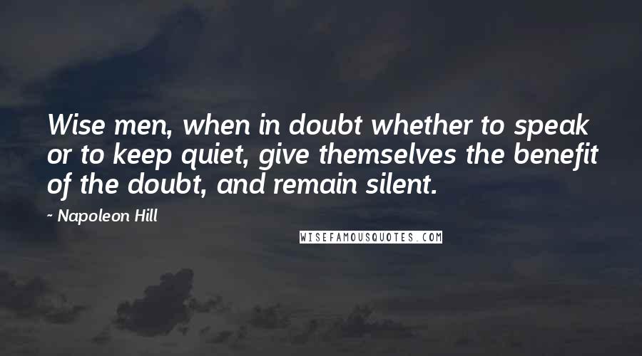 Napoleon Hill Quotes: Wise men, when in doubt whether to speak or to keep quiet, give themselves the benefit of the doubt, and remain silent.