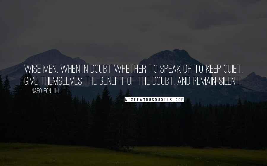 Napoleon Hill Quotes: Wise men, when in doubt whether to speak or to keep quiet, give themselves the benefit of the doubt, and remain silent.