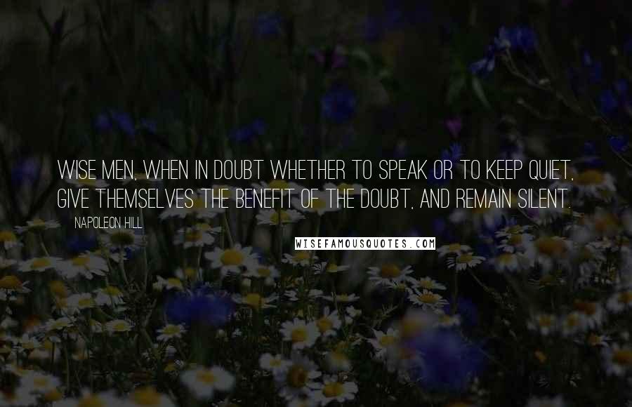 Napoleon Hill Quotes: Wise men, when in doubt whether to speak or to keep quiet, give themselves the benefit of the doubt, and remain silent.