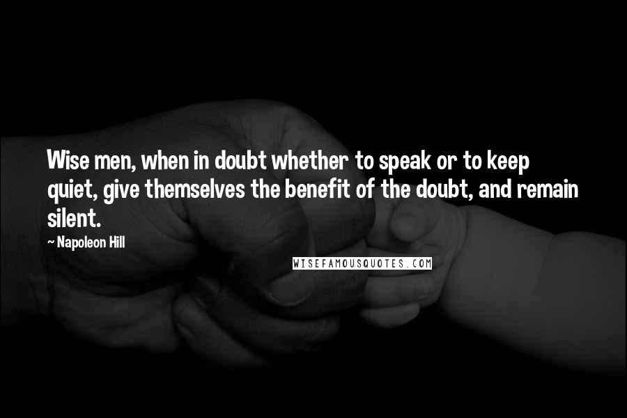 Napoleon Hill Quotes: Wise men, when in doubt whether to speak or to keep quiet, give themselves the benefit of the doubt, and remain silent.