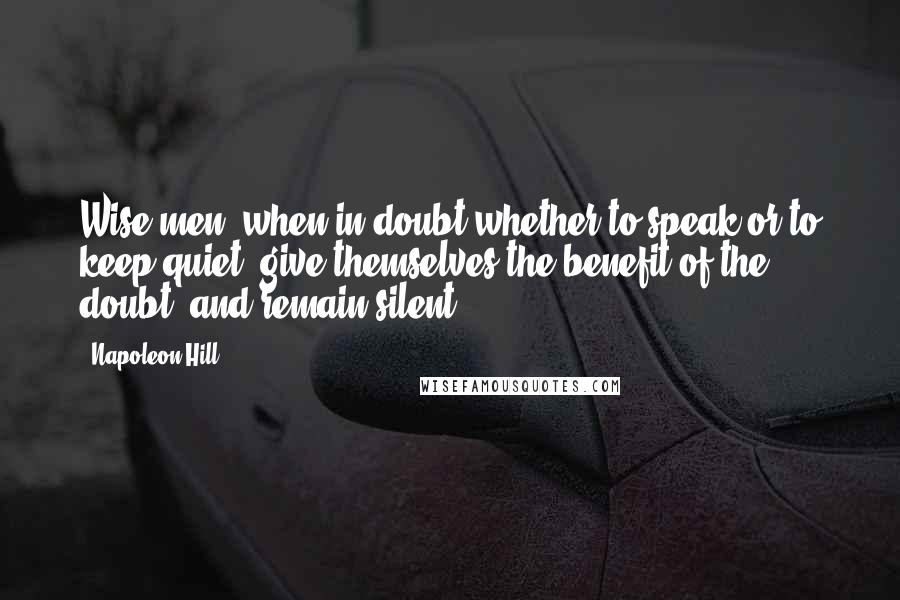 Napoleon Hill Quotes: Wise men, when in doubt whether to speak or to keep quiet, give themselves the benefit of the doubt, and remain silent.