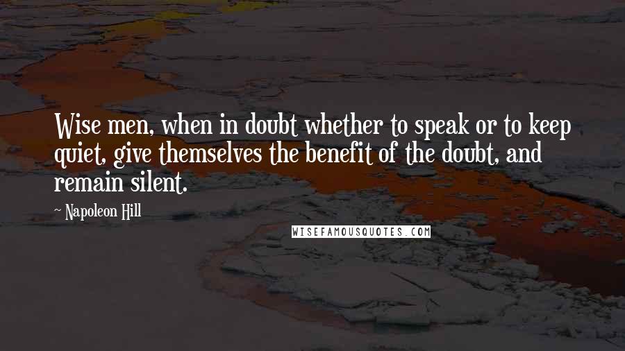 Napoleon Hill Quotes: Wise men, when in doubt whether to speak or to keep quiet, give themselves the benefit of the doubt, and remain silent.