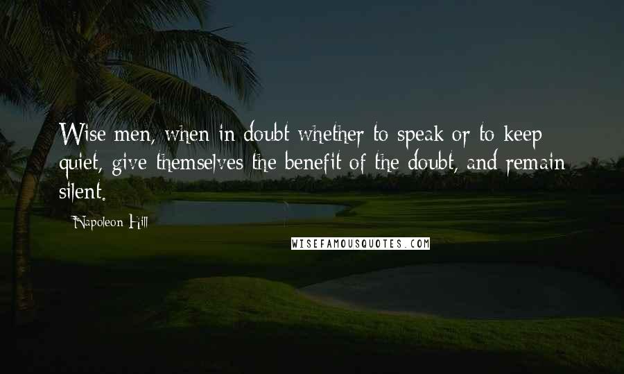 Napoleon Hill Quotes: Wise men, when in doubt whether to speak or to keep quiet, give themselves the benefit of the doubt, and remain silent.