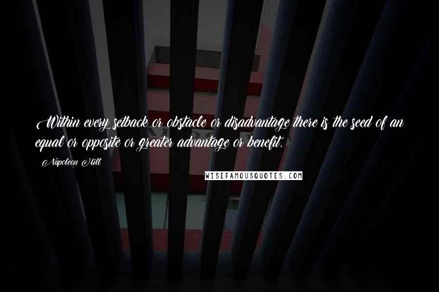 Napoleon Hill Quotes: Within every setback or obstacle or disadvantage there is the seed of an equal or opposite or greater advantage or benefit.