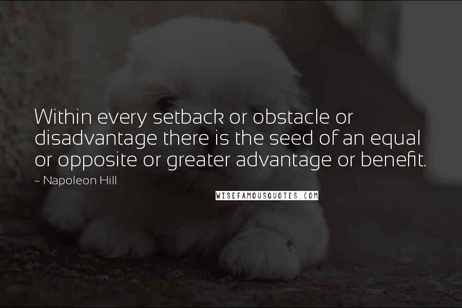 Napoleon Hill Quotes: Within every setback or obstacle or disadvantage there is the seed of an equal or opposite or greater advantage or benefit.