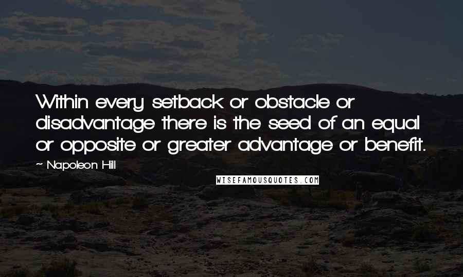 Napoleon Hill Quotes: Within every setback or obstacle or disadvantage there is the seed of an equal or opposite or greater advantage or benefit.