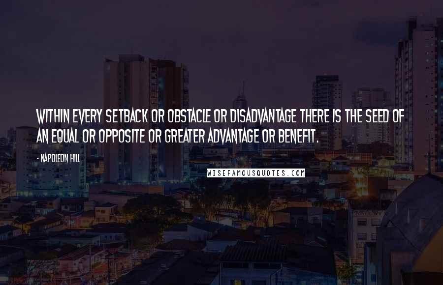 Napoleon Hill Quotes: Within every setback or obstacle or disadvantage there is the seed of an equal or opposite or greater advantage or benefit.