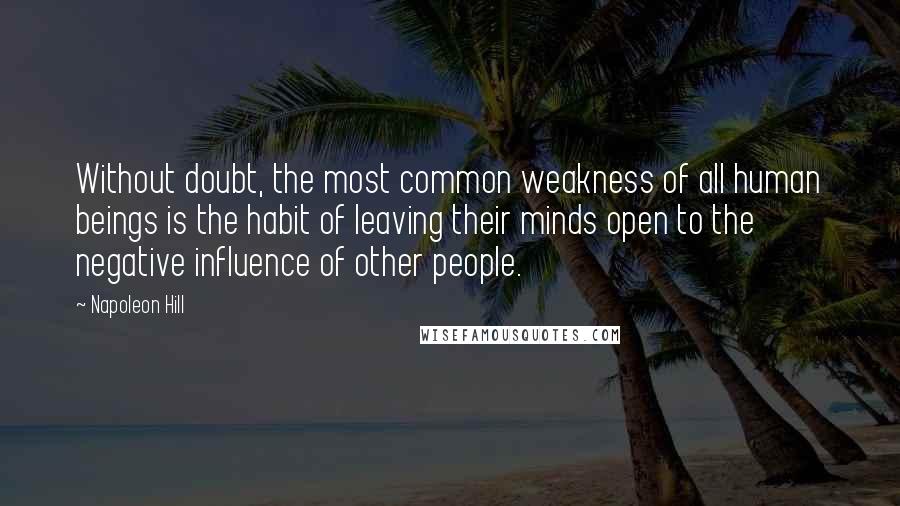 Napoleon Hill Quotes: Without doubt, the most common weakness of all human beings is the habit of leaving their minds open to the negative influence of other people.