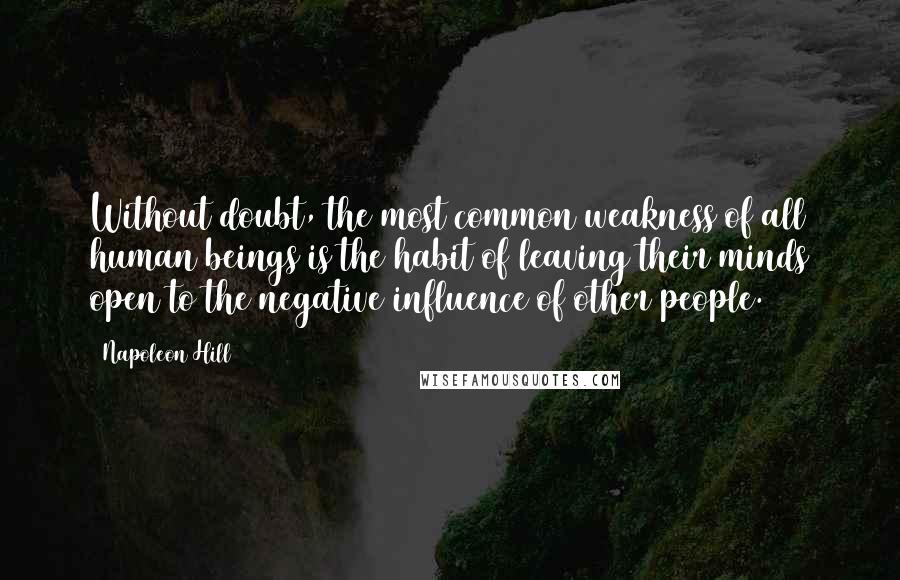 Napoleon Hill Quotes: Without doubt, the most common weakness of all human beings is the habit of leaving their minds open to the negative influence of other people.