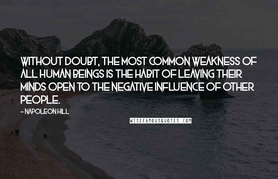 Napoleon Hill Quotes: Without doubt, the most common weakness of all human beings is the habit of leaving their minds open to the negative influence of other people.