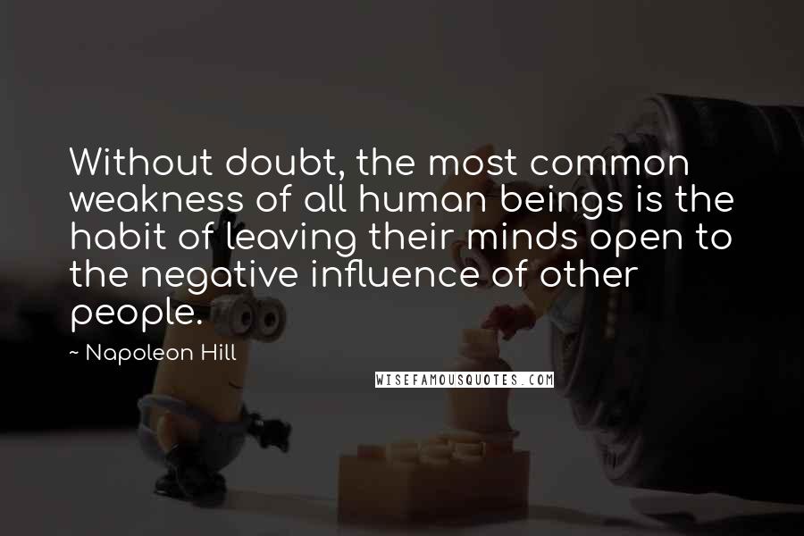 Napoleon Hill Quotes: Without doubt, the most common weakness of all human beings is the habit of leaving their minds open to the negative influence of other people.