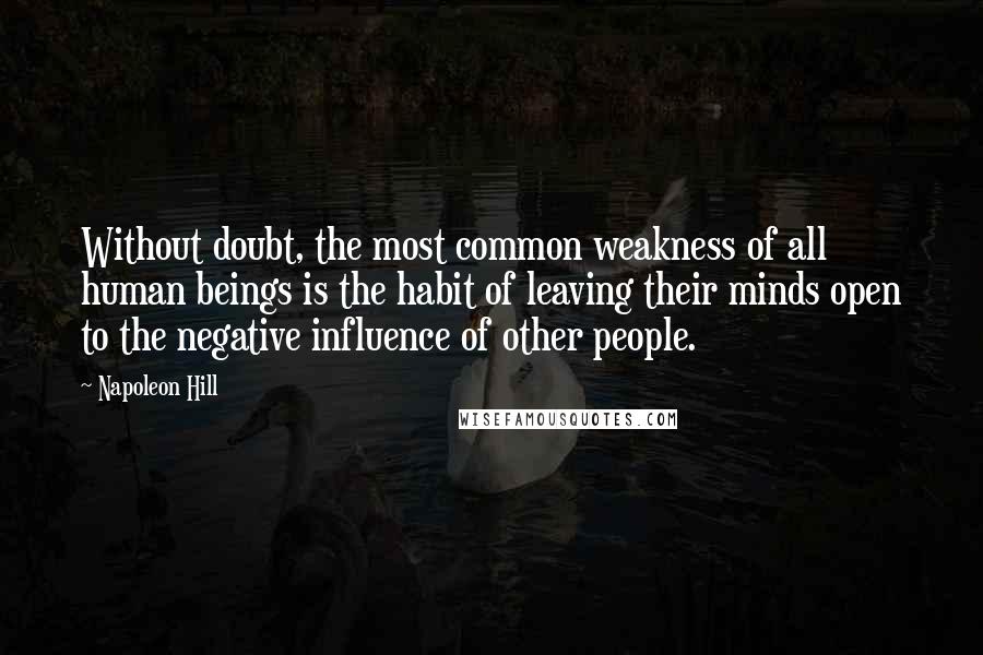 Napoleon Hill Quotes: Without doubt, the most common weakness of all human beings is the habit of leaving their minds open to the negative influence of other people.