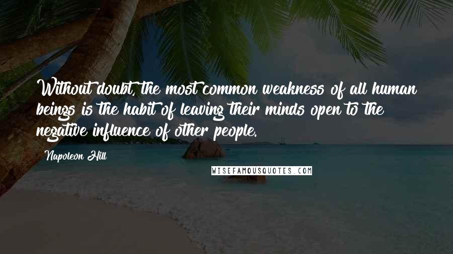 Napoleon Hill Quotes: Without doubt, the most common weakness of all human beings is the habit of leaving their minds open to the negative influence of other people.