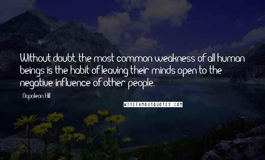 Napoleon Hill Quotes: Without doubt, the most common weakness of all human beings is the habit of leaving their minds open to the negative influence of other people.