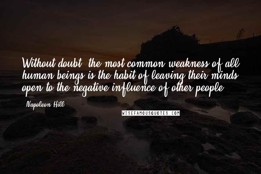 Napoleon Hill Quotes: Without doubt, the most common weakness of all human beings is the habit of leaving their minds open to the negative influence of other people.