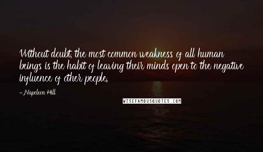 Napoleon Hill Quotes: Without doubt, the most common weakness of all human beings is the habit of leaving their minds open to the negative influence of other people.