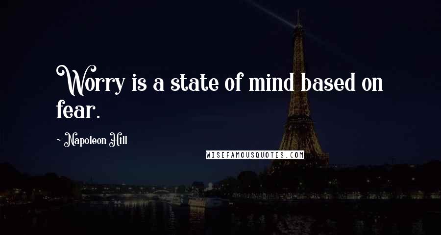 Napoleon Hill Quotes: Worry is a state of mind based on fear.