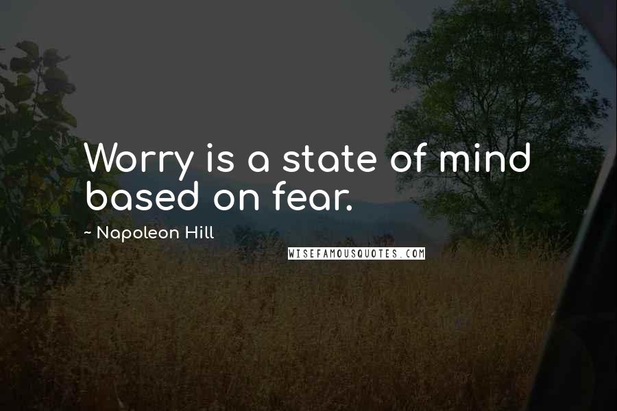 Napoleon Hill Quotes: Worry is a state of mind based on fear.
