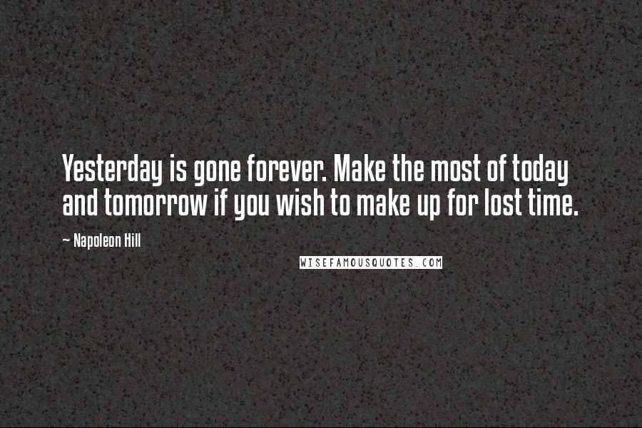 Napoleon Hill Quotes: Yesterday is gone forever. Make the most of today and tomorrow if you wish to make up for lost time.
