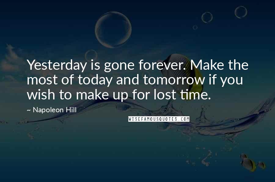 Napoleon Hill Quotes: Yesterday is gone forever. Make the most of today and tomorrow if you wish to make up for lost time.