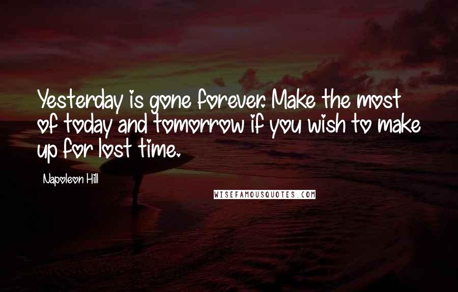 Napoleon Hill Quotes: Yesterday is gone forever. Make the most of today and tomorrow if you wish to make up for lost time.