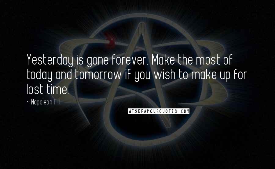 Napoleon Hill Quotes: Yesterday is gone forever. Make the most of today and tomorrow if you wish to make up for lost time.