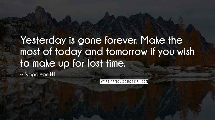 Napoleon Hill Quotes: Yesterday is gone forever. Make the most of today and tomorrow if you wish to make up for lost time.