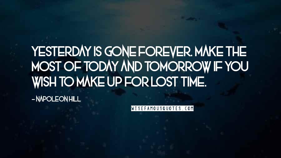 Napoleon Hill Quotes: Yesterday is gone forever. Make the most of today and tomorrow if you wish to make up for lost time.