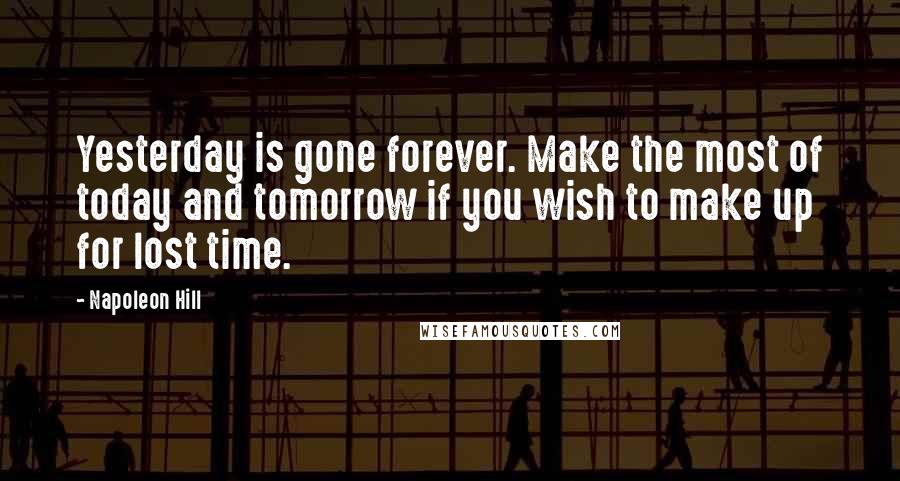 Napoleon Hill Quotes: Yesterday is gone forever. Make the most of today and tomorrow if you wish to make up for lost time.