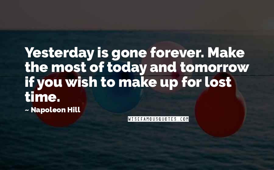 Napoleon Hill Quotes: Yesterday is gone forever. Make the most of today and tomorrow if you wish to make up for lost time.