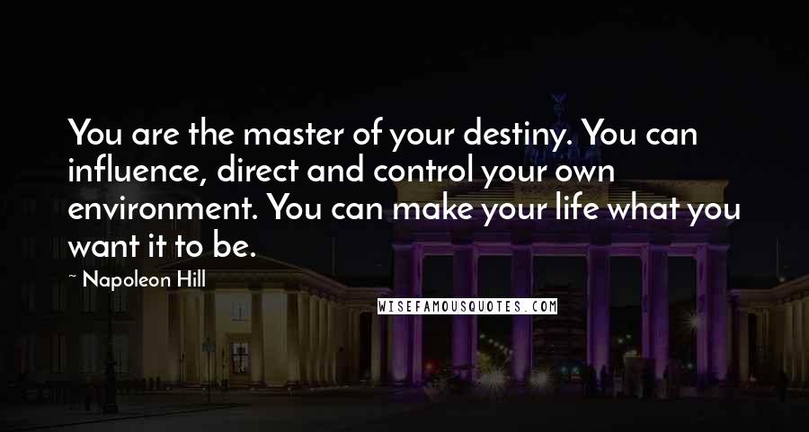 Napoleon Hill Quotes: You are the master of your destiny. You can influence, direct and control your own environment. You can make your life what you want it to be.