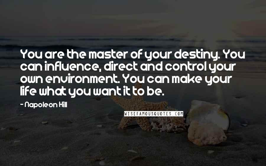 Napoleon Hill Quotes: You are the master of your destiny. You can influence, direct and control your own environment. You can make your life what you want it to be.