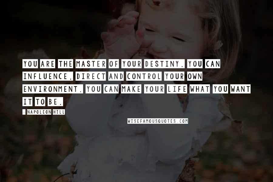 Napoleon Hill Quotes: You are the master of your destiny. You can influence, direct and control your own environment. You can make your life what you want it to be.