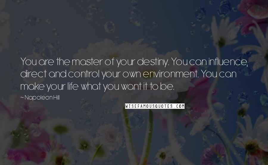 Napoleon Hill Quotes: You are the master of your destiny. You can influence, direct and control your own environment. You can make your life what you want it to be.