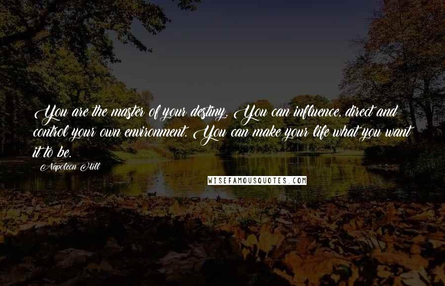 Napoleon Hill Quotes: You are the master of your destiny. You can influence, direct and control your own environment. You can make your life what you want it to be.