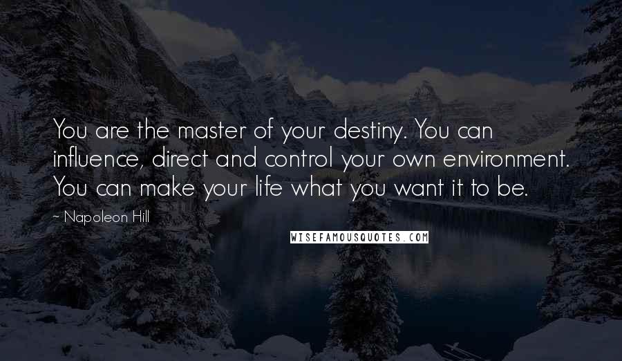 Napoleon Hill Quotes: You are the master of your destiny. You can influence, direct and control your own environment. You can make your life what you want it to be.