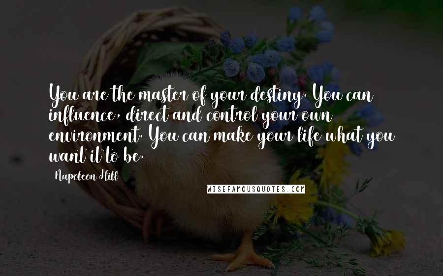 Napoleon Hill Quotes: You are the master of your destiny. You can influence, direct and control your own environment. You can make your life what you want it to be.