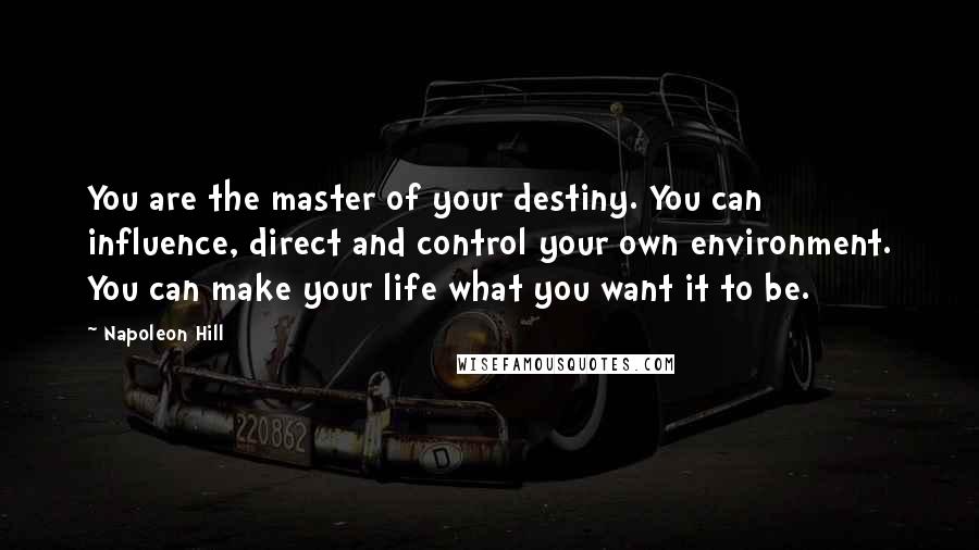 Napoleon Hill Quotes: You are the master of your destiny. You can influence, direct and control your own environment. You can make your life what you want it to be.