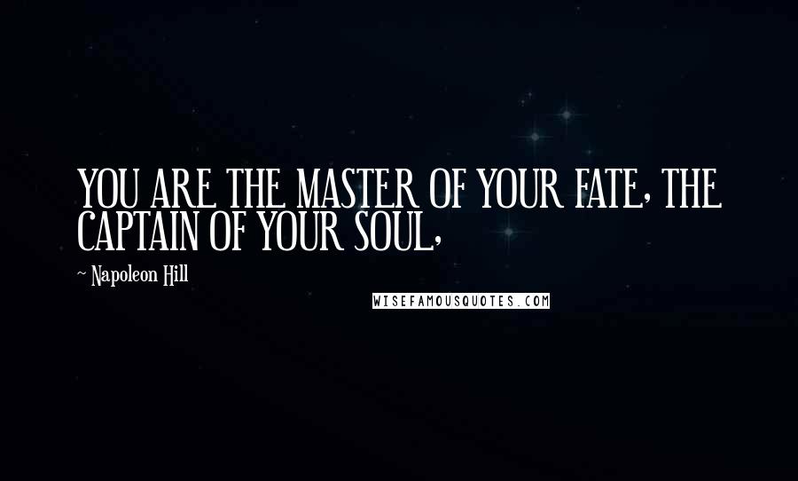 Napoleon Hill Quotes: YOU ARE THE MASTER OF YOUR FATE, THE CAPTAIN OF YOUR SOUL,