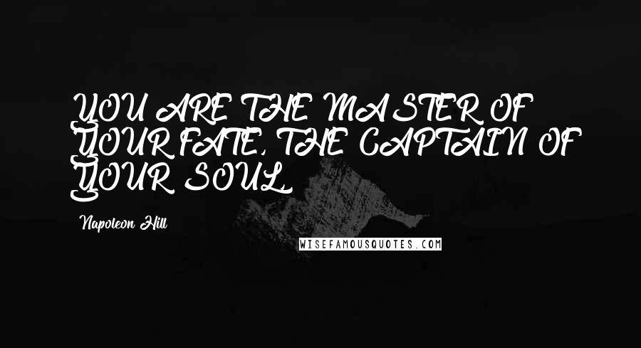 Napoleon Hill Quotes: YOU ARE THE MASTER OF YOUR FATE, THE CAPTAIN OF YOUR SOUL,