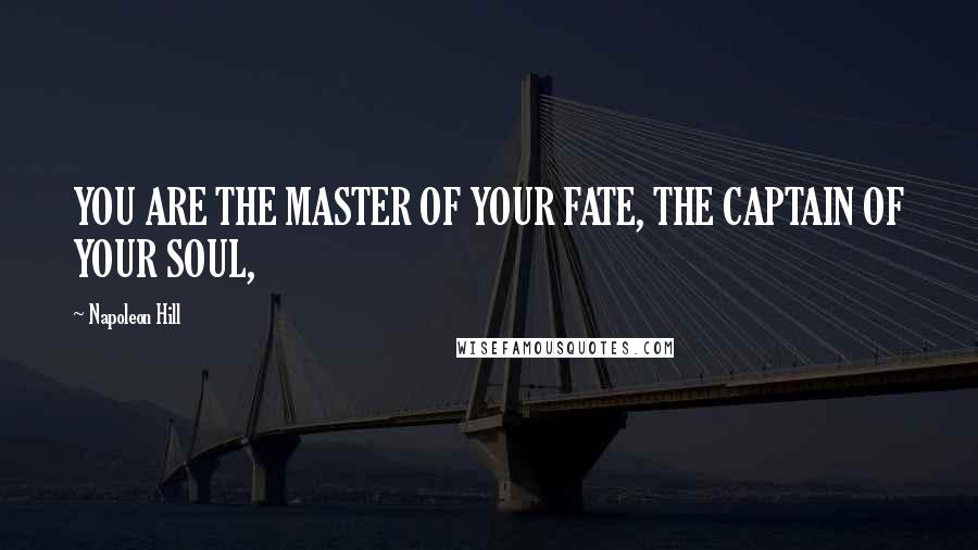 Napoleon Hill Quotes: YOU ARE THE MASTER OF YOUR FATE, THE CAPTAIN OF YOUR SOUL,