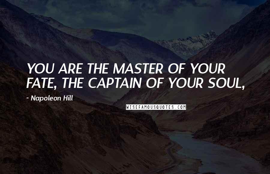 Napoleon Hill Quotes: YOU ARE THE MASTER OF YOUR FATE, THE CAPTAIN OF YOUR SOUL,