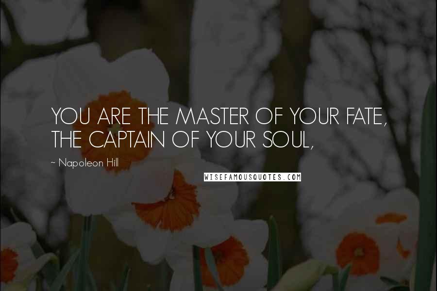 Napoleon Hill Quotes: YOU ARE THE MASTER OF YOUR FATE, THE CAPTAIN OF YOUR SOUL,
