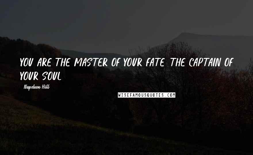 Napoleon Hill Quotes: YOU ARE THE MASTER OF YOUR FATE, THE CAPTAIN OF YOUR SOUL,