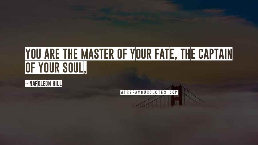 Napoleon Hill Quotes: YOU ARE THE MASTER OF YOUR FATE, THE CAPTAIN OF YOUR SOUL,