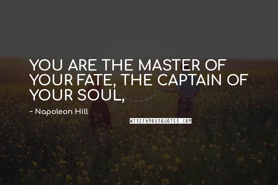 Napoleon Hill Quotes: YOU ARE THE MASTER OF YOUR FATE, THE CAPTAIN OF YOUR SOUL,