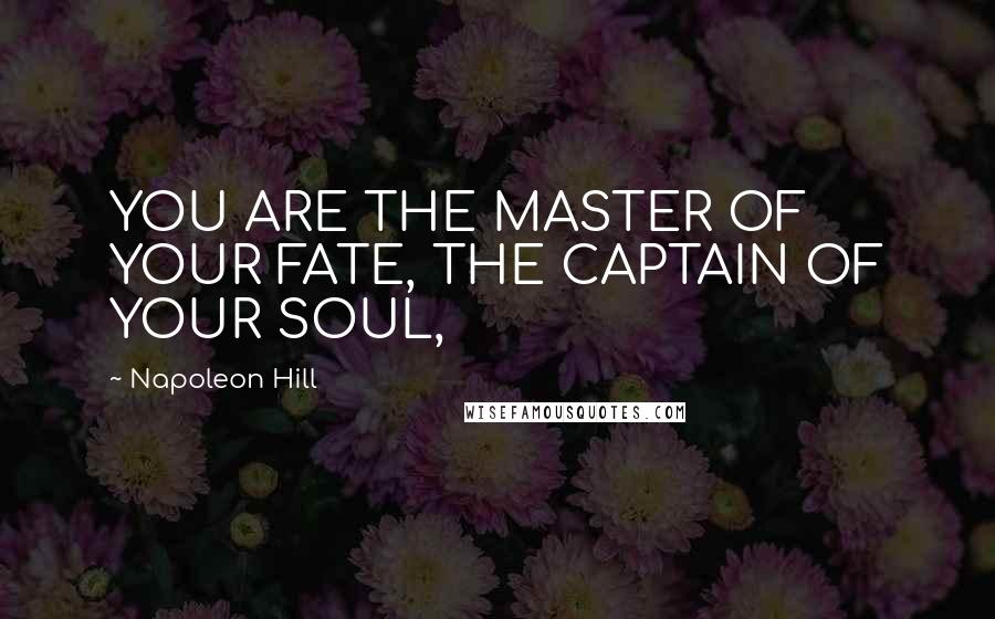 Napoleon Hill Quotes: YOU ARE THE MASTER OF YOUR FATE, THE CAPTAIN OF YOUR SOUL,